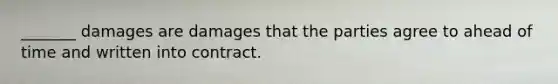 _______ damages are damages that the parties agree to ahead of time and written into contract.