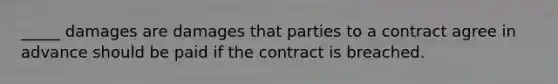 ​_____ damages are damages that parties to a contract agree in advance should be paid if the contract is breached.