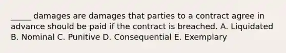 ​_____ damages are damages that parties to a contract agree in advance should be paid if the contract is breached. A. Liquidated B. Nominal C. Punitive D. Consequential E. Exemplary