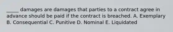 _____ damages are damages that parties to a contract agree in advance should be paid if the contract is breached. A. Exemplary B. Consequential C. Punitive D. Nominal E. Liquidated