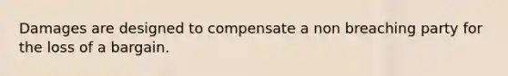 Damages are designed to compensate a non breaching party for the loss of a bargain.