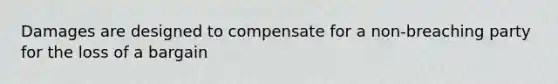 Damages are designed to compensate for a non-breaching party for the loss of a bargain