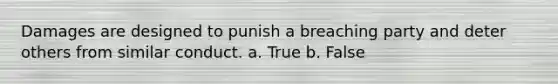 Damages are designed to punish a breaching party and deter others from similar conduct. a. True b. False