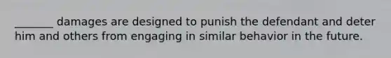 _______ damages are designed to punish the defendant and deter him and others from engaging in similar behavior in the future.