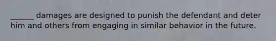 ______ damages are designed to punish the defendant and deter him and others from engaging in similar behavior in the future.