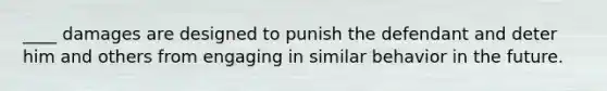 ____ damages are designed to punish the defendant and deter him and others from engaging in similar behavior in the future.