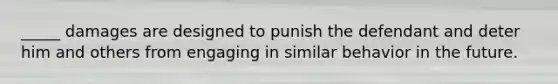 _____ damages are designed to punish the defendant and deter him and others from engaging in similar behavior in the future.