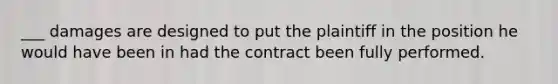 ___ damages are designed to put the plaintiff in the position he would have been in had the contract been fully performed.