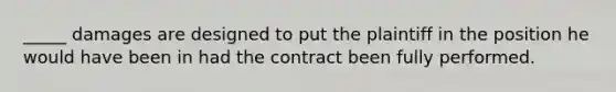 _____ damages are designed to put the plaintiff in the position he would have been in had the contract been fully performed.