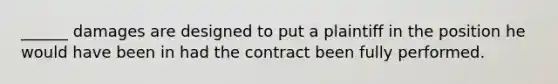 ______ damages are designed to put a plaintiff in the position he would have been in had the contract been fully performed.