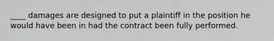 ____ damages are designed to put a plaintiff in the position he would have been in had the contract been fully performed.