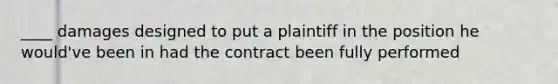 ____ damages designed to put a plaintiff in the position he would've been in had the contract been fully performed