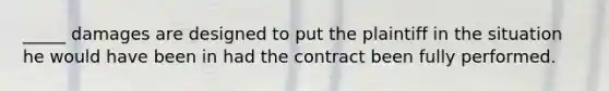 _____ damages are designed to put the plaintiff in the situation he would have been in had the contract been fully performed.