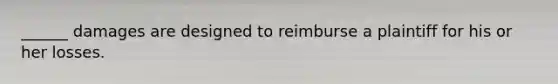 ______ damages are designed to reimburse a plaintiff for his or her losses.