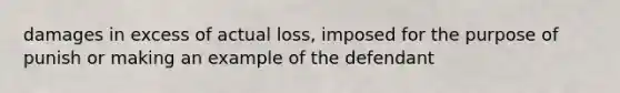 damages in excess of actual loss, imposed for the purpose of punish or making an example of the defendant