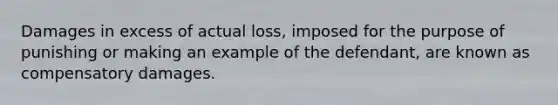 Damages in excess of actual loss, imposed for the purpose of punishing or making an example of the defendant, are known as compensatory damages.