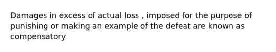 Damages in excess of actual loss , imposed for the purpose of punishing or making an example of the defeat are known as compensatory