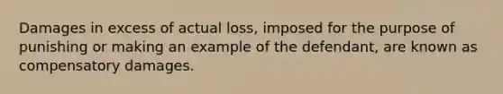 ​Damages in excess of actual loss, imposed for the purpose of punishing or making an example of the defendant, are known as compensatory damages.