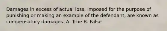 Damages in excess of actual loss, imposed for the purpose of punishing or making an example of the defendant, are known as compensatory damages. A. True B. False