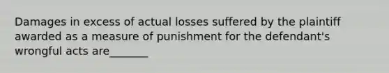 Damages in excess of actual losses suffered by the plaintiff awarded as a measure of punishment for the defendant's wrongful acts are_______