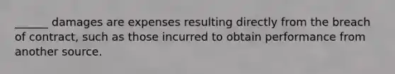 ______ damages are expenses resulting directly from the breach of contract, such as those incurred to obtain performance from another source.