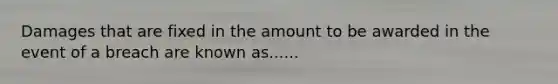 Damages that are fixed in the amount to be awarded in the event of a breach are known as......