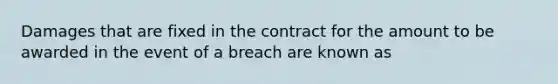 Damages that are fixed in the contract for the amount to be awarded in the event of a breach are known as