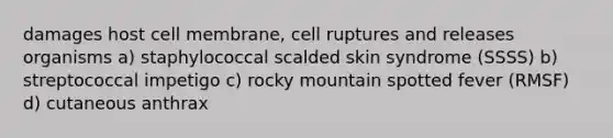 damages host cell membrane, cell ruptures and releases organisms a) staphylococcal scalded skin syndrome (SSSS) b) streptococcal impetigo c) rocky mountain spotted fever (RMSF) d) cutaneous anthrax