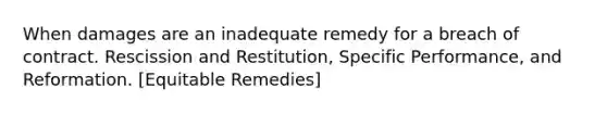 When damages are an inadequate remedy for a breach of contract. Rescission and Restitution, Specific Performance, and Reformation. [Equitable Remedies]