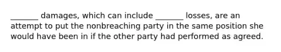 _______ damages, which can include _______ losses, are an attempt to put the nonbreaching party in the same position she would have been in if the other party had performed as agreed.