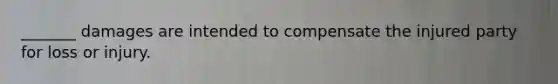 _______ damages are intended to compensate the injured party for loss or injury.