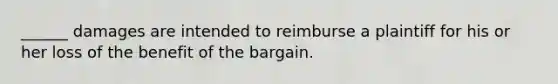 ______ damages are intended to reimburse a plaintiff for his or her loss of the benefit of the bargain.