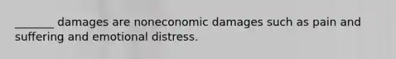 _______ damages are noneconomic damages such as pain and suffering and emotional distress.