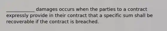 ____________ damages occurs when the parties to a contract expressly provide in their contract that a specific sum shall be recoverable if the contract is breached.