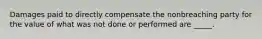 Damages paid to directly compensate the nonbreaching party for the value of what was not done or performed are _____.