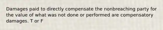 Damages paid to directly compensate the nonbreaching party for the value of what was not done or performed are compensatory damages. T or F