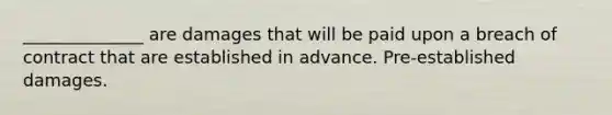 ______________ are damages that will be paid upon a breach of contract that are established in advance. Pre-established damages.