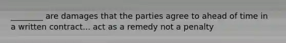 ________ are damages that the parties agree to ahead of time in a written contract... act as a remedy not a penalty