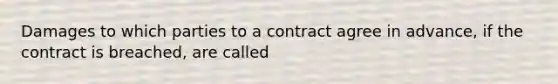 Damages to which parties to a contract agree in advance, if the contract is breached, are called