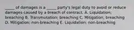 ​_____ of damages is a​ _____ party's legal duty to avoid or reduce damages caused by a breach of contract. A. ​Liquidation; breaching B. ​Transmutation; breaching C. ​Mitigation; breaching D. ​Mitigation; non-breaching E. ​Liquidation; non-breaching