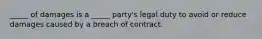 ​_____ of damages is a​ _____ party's legal duty to avoid or reduce damages caused by a breach of contract.