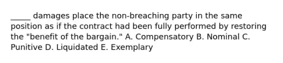 ​_____ damages place the​ non-breaching party in the same position as if the contract had been fully performed by restoring the​ "benefit of the​ bargain." A. Compensatory B. Nominal C. Punitive D. Liquidated E. Exemplary