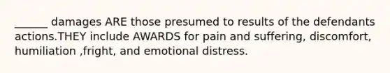 ______ damages ARE those presumed to results of the defendants actions.THEY include AWARDS for pain and suffering, discomfort, humiliation ,fright, and emotional distress.