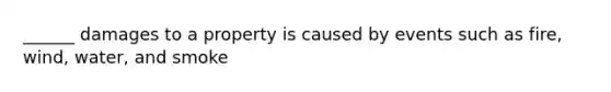 ______ damages to a property is caused by events such as fire, wind, water, and smoke