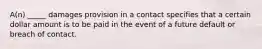 A(n) _____ damages provision in a contact specifies that a certain dollar amount is to be paid in the event of a future default or breach of contact.