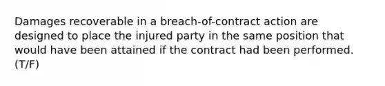 Damages recoverable in a breach-of-contract action are designed to place the injured party in the same position that would have been attained if the contract had been performed.(T/F)