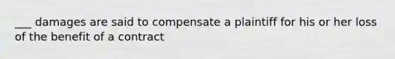 ___ damages are said to compensate a plaintiff for his or her loss of the benefit of a contract