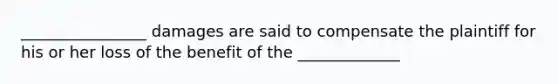 ________________ damages are said to compensate the plaintiff for his or her loss of the benefit of the _____________