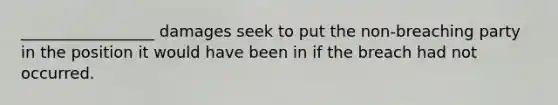 _________________ damages seek to put the non-breaching party in the position it would have been in if the breach had not occurred.