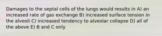 Damages to the septal cells of the lungs would results in A) an increased rate of gas exchange B) increased surface tension in the alveoli C) increased tendency to alveolar collapse D) all of the above E) B and C only